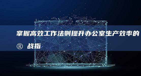 掌握高效工作法则：提升办公室生产效率的实战指南