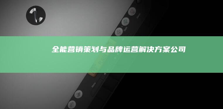 全能营销策划与品牌运营解决方案公司