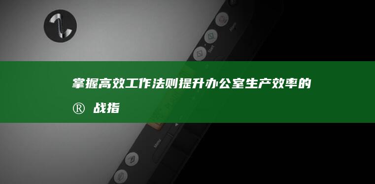 掌握高效工作法则：提升办公室生产效率的实战指南